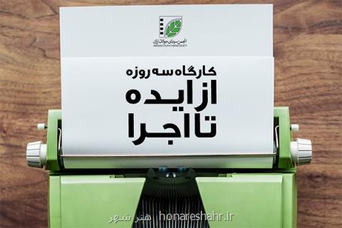 كارگاه از ایده تا اجرا برای نگارش فیلمنامه كوتاه برگزار می گردد
